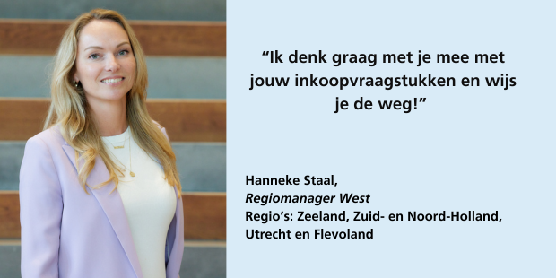 Hanneke Staal, regiomanager West, regio's Zeeland, Zuid- en Noord-Holland, Utrecht en Flevoland: “Ik denk graag met je mee met jouw inkoopvraagstukken en wijs je de weg!”
