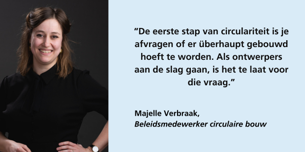 Majelle Verbraak, beleidsmedewerker circulaire bouw: “De eerste stap van circulariteit is je afvragen of er überhaupt gebouwd hoeft te worden. Als ontwerpers aan de slag gaan, is het te laat voor die vraag."